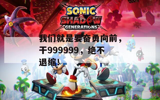 我们就是要奋勇向前，干999999，绝不退缩！