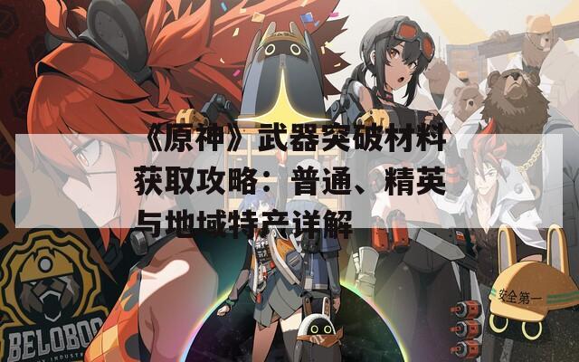 《原神》武器突破材料获取攻略：普通、精英与地域特产详解