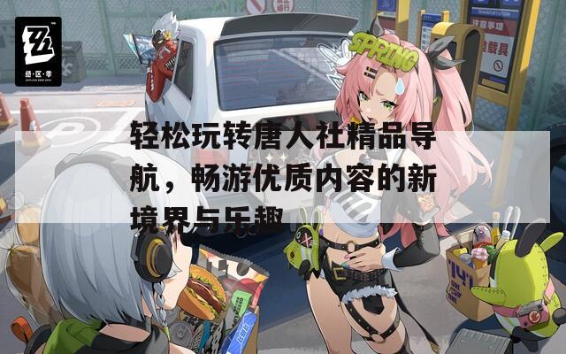 轻松玩转唐人社精品导航，畅游优质内容的新境界与乐趣