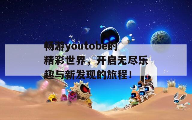 畅游youtobe的精彩世界，开启无尽乐趣与新发现的旅程！