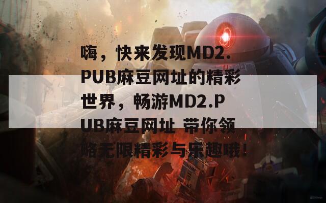 嗨，快来发现MD2.PUB麻豆网址的精彩世界，畅游MD2.PUB麻豆网址 带你领略无限精彩与乐趣哦！