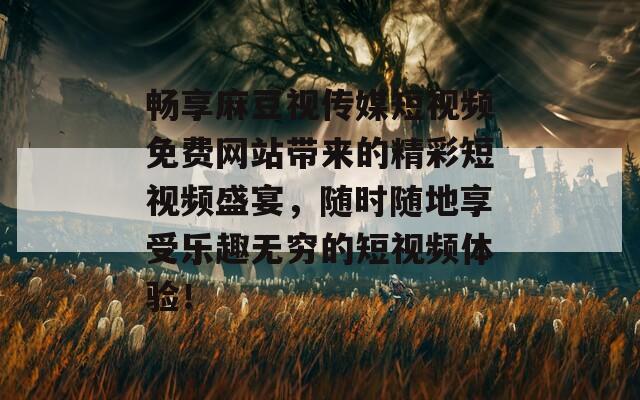 畅享麻豆视传媒短视频免费网站带来的精彩短视频盛宴，随时随地享受乐趣无穷的短视频体验！