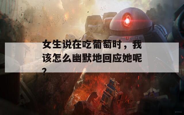 女生说在吃葡萄时，我该怎么幽默地回应她呢？