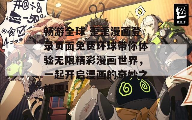 畅游全球 歪歪漫画登录页面免费环球带你体验无限精彩漫画世界，一起开启漫画的奇妙之旅吧！