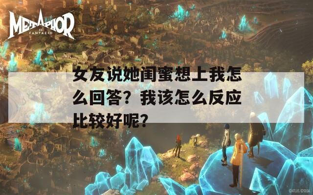 女友说她闺蜜想上我怎么回答？我该怎么反应比较好呢？