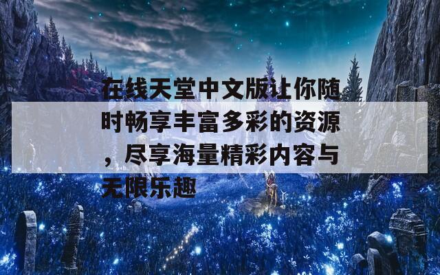 在线天堂中文版让你随时畅享丰富多彩的资源，尽享海量精彩内容与无限乐趣