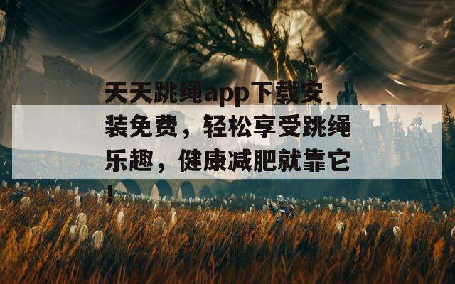 天天跳绳app下载安装免费，轻松享受跳绳乐趣，健康减肥就靠它！