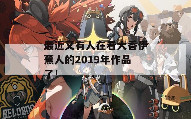 最近又有人在看大香伊蕉人的2019年作品了！