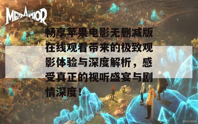 畅享苹果电影无删减版在线观看带来的极致观影体验与深度解析，感受真正的视听盛宴与剧情深度！