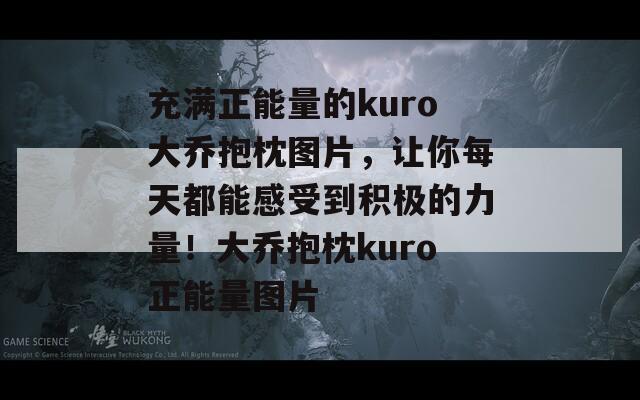 充满正能量的kuro大乔抱枕图片，让你每天都能感受到积极的力量！大乔抱枕kuro正能量图片