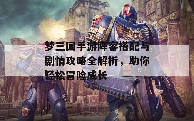 梦三国手游阵容搭配与剧情攻略全解析，助你轻松冒险成长