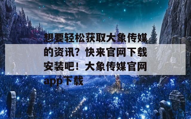 想要轻松获取大象传媒的资讯？快来官网下载安装吧！大象传媒官网app下载