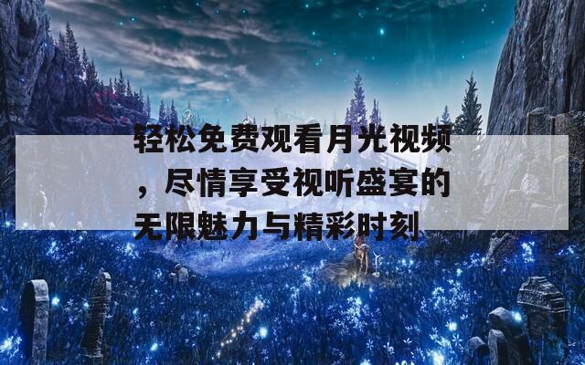 轻松免费观看月光视频，尽情享受视听盛宴的无限魅力与精彩时刻