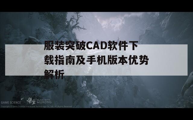 服装突破CAD软件下载指南及手机版本优势解析