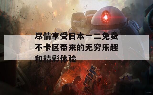 尽情享受日本一二免费不卡区带来的无穷乐趣和精彩体验