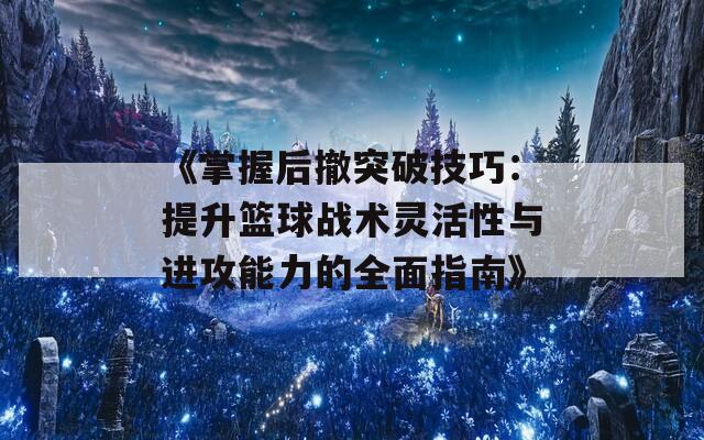 《掌握后撤突破技巧：提升篮球战术灵活性与进攻能力的全面指南》