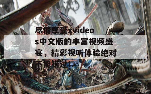 尽情享受xvideos中文版的丰富视频盛宴，精彩视听体验绝对不能错过！