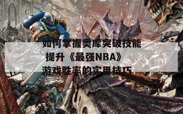 如何掌握奥库突破技能 提升《最强NBA》游戏胜率的实用技巧