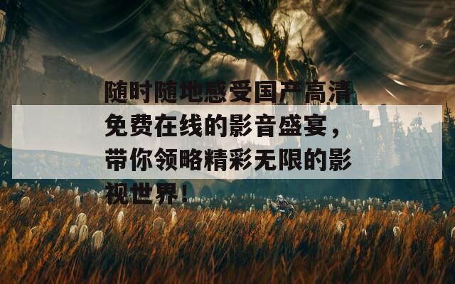 随时随地感受国产高清免费在线的影音盛宴，带你领略精彩无限的影视世界！