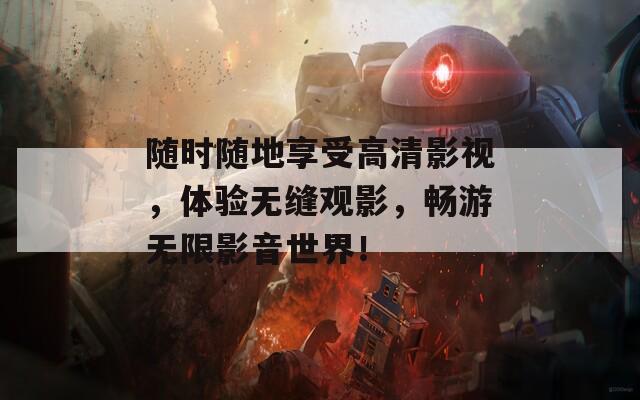 随时随地享受高清影视，体验无缝观影，畅游无限影音世界！