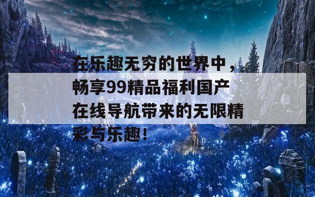 在乐趣无穷的世界中，畅享99精品福利国产在线导航带来的无限精彩与乐趣！