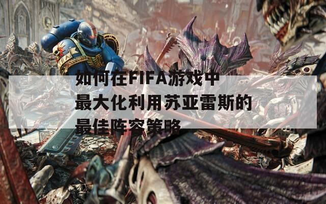 如何在FIFA游戏中最大化利用苏亚雷斯的最佳阵容策略