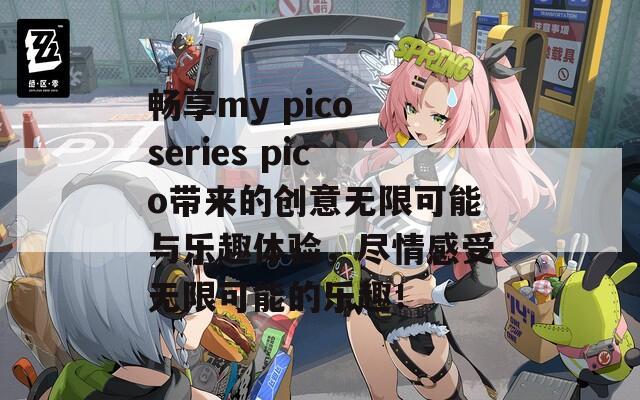 畅享my pico series pico带来的创意无限可能与乐趣体验，尽情感受无限可能的乐趣！