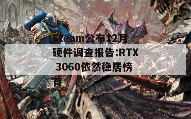 Steam公布12月硬件调查报告:RTX 3060依然稳居榜首