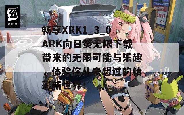 畅享XRK1_3_0ARK向日葵无限下载带来的无限可能与乐趣，体验你从未想过的精彩新世界！