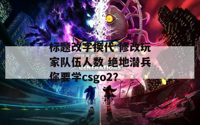 标题改字换代 修改玩家队伍人数 绝地潜兵你要学csgo2？