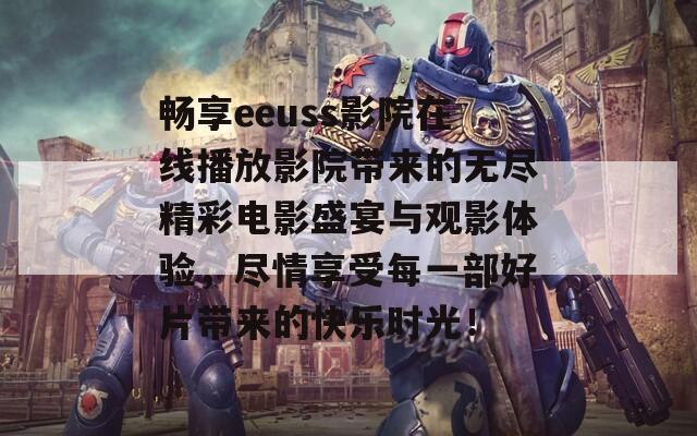 畅享eeuss影院在线播放影院带来的无尽精彩电影盛宴与观影体验，尽情享受每一部好片带来的快乐时光！