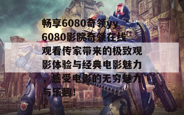 畅享6080奇领yy6080影院奇领在线观看传家带来的极致观影体验与经典电影魅力，感受电影的无穷魅力与乐趣！