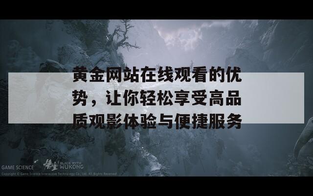 黄金网站在线观看的优势，让你轻松享受高品质观影体验与便捷服务