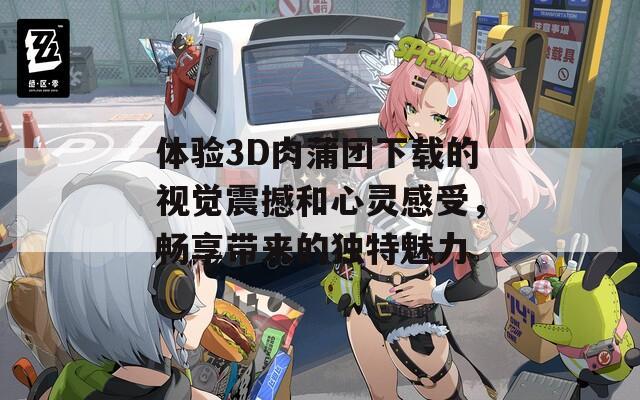 体验3D肉蒲团下载的视觉震撼和心灵感受，畅享带来的独特魅力