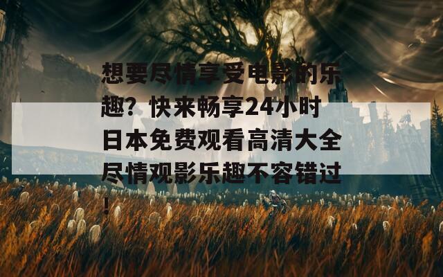 想要尽情享受电影的乐趣？快来畅享24小时日本免费观看高清大全尽情观影乐趣不容错过！