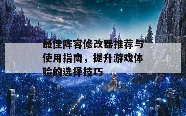 最佳阵容修改器推荐与使用指南，提升游戏体验的选择技巧