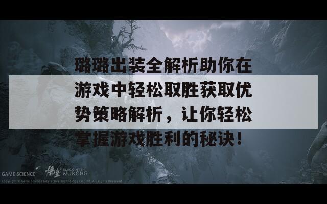 璐璐出装全解析助你在游戏中轻松取胜获取优势策略解析，让你轻松掌握游戏胜利的秘诀！