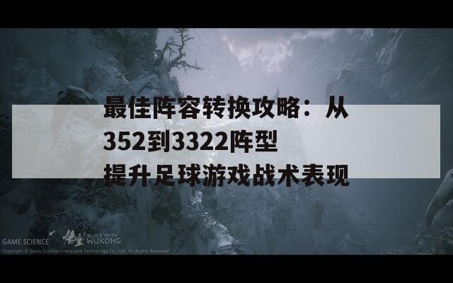 最佳阵容转换攻略：从352到3322阵型提升足球游戏战术表现