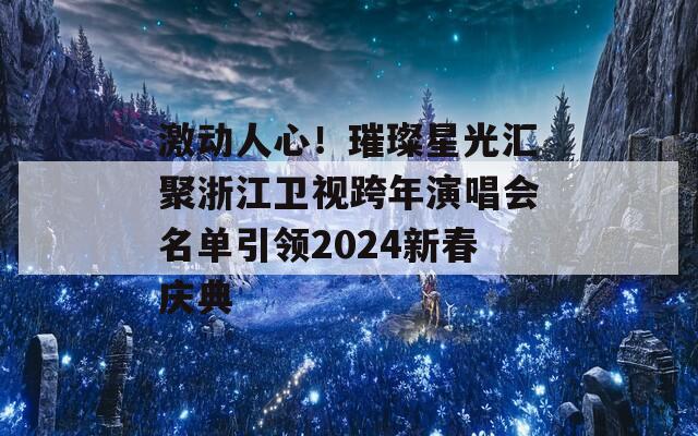 激动人心！璀璨星光汇聚浙江卫视跨年演唱会名单引领2024新春庆典