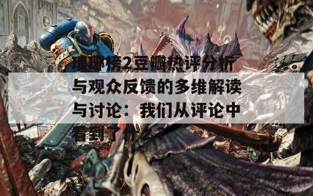 琅琊榜2豆瓣热评分析与观众反馈的多维解读与讨论：我们从评论中看到了什么？