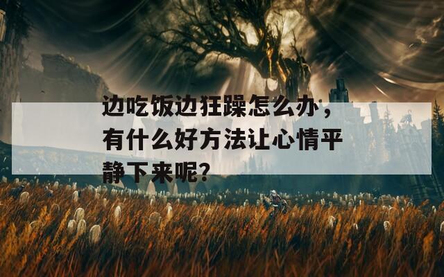 边吃饭边狂躁怎么办，有什么好方法让心情平静下来呢？