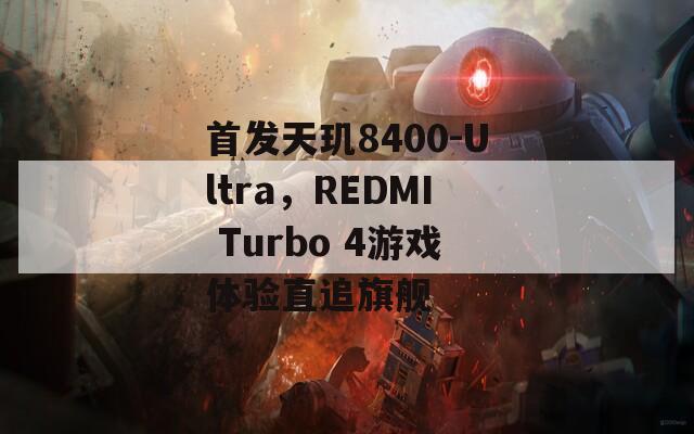 首发天玑8400-Ultra，REDMI Turbo 4游戏体验直追旗舰