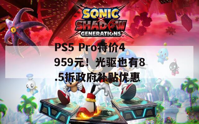 PS5 Pro特价4959元！光驱也有8.5折政府补贴优惠