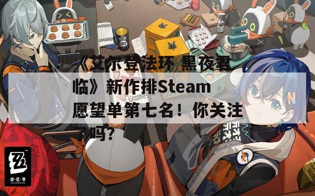 《艾尔登法环 黑夜君临》新作排Steam愿望单第七名！你关注了吗？