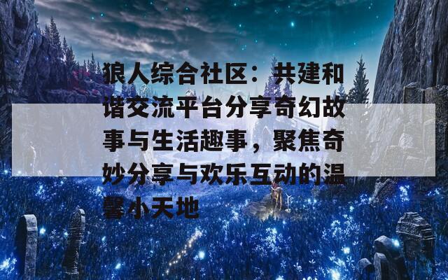 狼人综合社区：共建和谐交流平台分享奇幻故事与生活趣事，聚焦奇妙分享与欢乐互动的温馨小天地