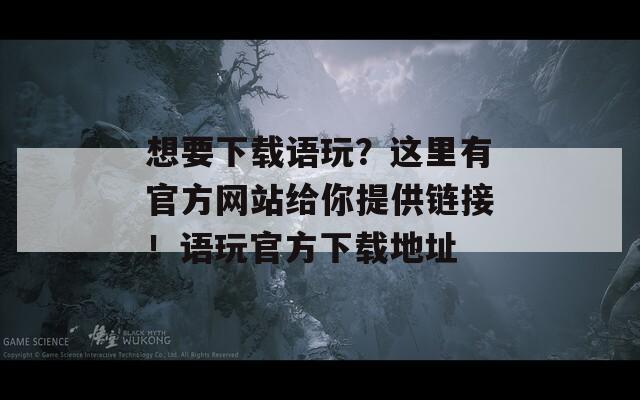 想要下载语玩？这里有官方网站给你提供链接！语玩官方下载地址