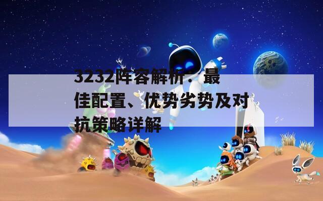 3232阵容解析：最佳配置、优势劣势及对抗策略详解