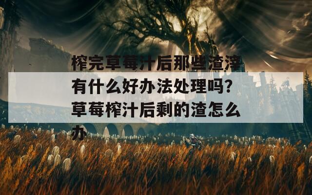 榨完草莓汁后那些渣滓有什么好办法处理吗？草莓榨汁后剩的渣怎么办