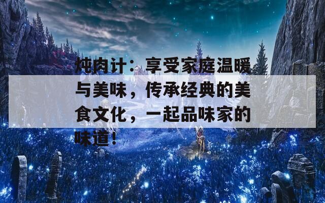 炖肉计：享受家庭温暖与美味，传承经典的美食文化，一起品味家的味道！