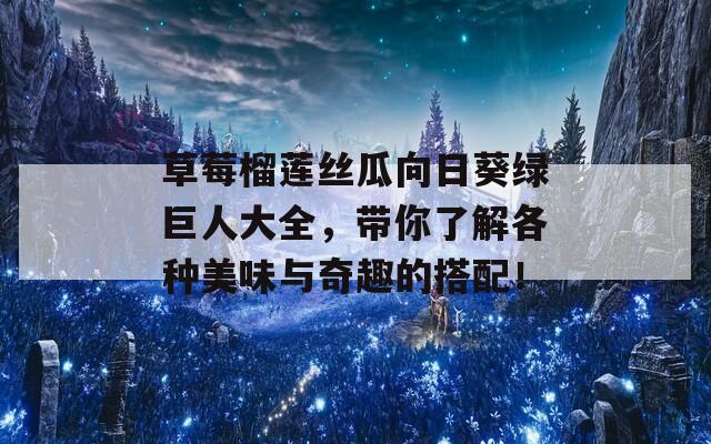 草莓榴莲丝瓜向日葵绿巨人大全，带你了解各种美味与奇趣的搭配！